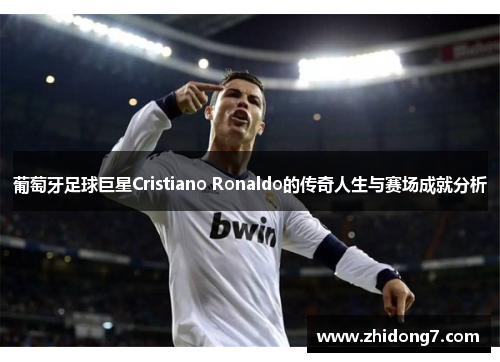 葡萄牙足球巨星Cristiano Ronaldo的传奇人生与赛场成就分析